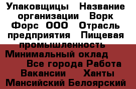 Упаковщицы › Название организации ­ Ворк Форс, ООО › Отрасль предприятия ­ Пищевая промышленность › Минимальный оклад ­ 32 000 - Все города Работа » Вакансии   . Ханты-Мансийский,Белоярский г.